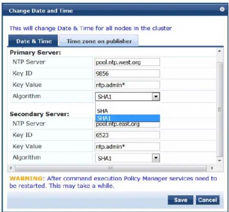 Change Date and Time This will change Date & Time for all nodes in the cluster Date & Time Time zone on publisher Primary Server: NTP Server pool.ntp.west.org Key ID 9856 Key Value ntp.admin* Algorithm SHA1 Secondary Server: SHA SHA1 NTP Server pool.ntp.east.org Key ID 6523 Key Value ntp.admin* Algorithm SHA1 WARNING: After command execution Policy Manager services need to be restarted. This may take a while. Save Cancel
