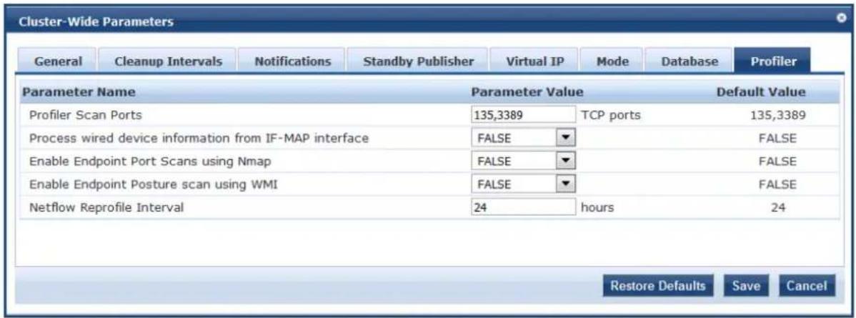 Cluster-Wide Parameters General Cleanup Intervals Notifications Standby Publisher Virtual IP Mode DATABASE Profiler Parameter Name Parameter Value Default Value Profiler Scan Ports 135,3389 TCP ports 135,3389 Process wired device information from IF-MAP interface FALSE FALSE Enable Endpoint Port Scans using Nmap FALSE FALSE Enable Endpoint Posture scan using WMI FALSE FALSE Netflow Reprofile Interval 24 hours 24 Restore Defaults Save Cancel