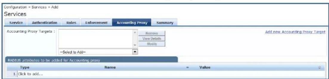 Configuration > Services > Add Services Service Authentication Roles Enforcement Accounting Proxy Summary Accounting Proxy Targets : Remove View Details Add new Accounting Proxy Target Modify --Select to Add-- RADIUS attributes to be added for Accounting proxy Type Name - Value 1. Click to add...