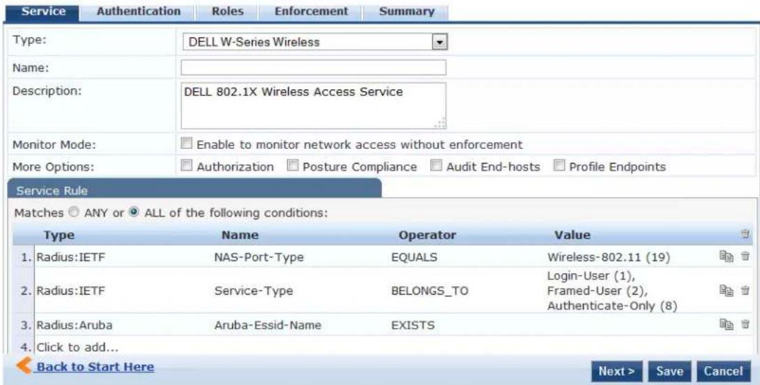 Service Authentication Roles Enforcement Summary Type: DELL W-Series Wireless Name: Description: DELL 802.1X Wireless Access Service Monitor Mode: Enable to monitor network access without enforcement More Options: Authorization Posture Compliance Audit End-hosts Profile Endpoints Service Rule Matches ANY or ALL of the following conditions: Type Name Operator Value 1. Radius:IETF NAS-Port-Type EQUALS Wireless-802.11 (19) 2. Radius:IETF Service-Type BELONGS_TO Login-User (1), 2. Radius:Aruba Aruba-Essid-Name EXISTS Authenticate-Only (8) 3. Click to add... Back to Start Here Next > Save Cancel