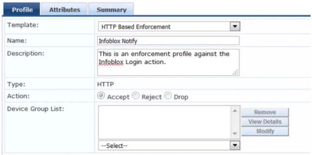 Profile Attributes Summary Template: HTTP Based Enforcement Name: Infoblox Notify Description: This is an enforcement profile against the Infoblox Login action. Type: HTTP Action: Accept Reject Drop Device Group List: Remove View Details .Modify --Select--