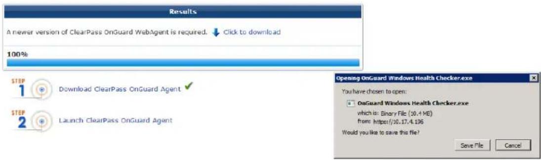 Results A newer version of ClearPass OnGuard WebAgent is required. ↓ Click to download 100% STEP 1 Download ClearPass OnGuard Agent ✓ STEP 2 Launch ClearPass OnGuard Agent Opening OnGuard Windows Health Checker.exe You have chosen to open: OnGuard Windows Health Checker.exe which is: Binary File (10.4 MB) from: https://10.17.4.196 Would you like to save this file? Save File Cancel