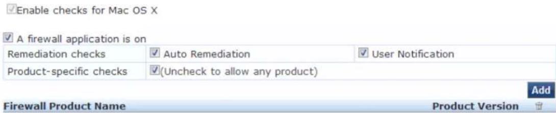 Enable checks for Mac OS X A firewall application is on Remediation checks ✓ Auto Remediation ✓ User Notification Product-specific checks ✓(Uncheck to allow any product) Add Firewall Product Name Product Version