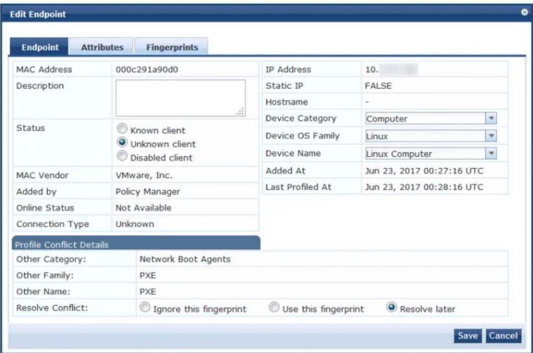 Edit Endpoint Endpoint Attributes Fingerprints MAC Address 000c291a90d0 Description Status Known client Unknown client Disabled client MAC Vendor VMware, Inc. Added by Policy Manager Online Status Not Available Connection Type Unknown Profile Conflict Details Other Category: Network Boot Agents Other Family: PXE Other Name: PXE Resolve Conflict: Ignore this fingerprint Use this fingerprint Resolve later IP Address 10. Static IP FALSE Hostname - Device Category Computer Device OS Family Linux Device Name Linux Computer Added At Jun 23, 2017 00:27:16 UTC Last Profiled At Jun 23, 2017 00:28:16 UTC Save Cancel