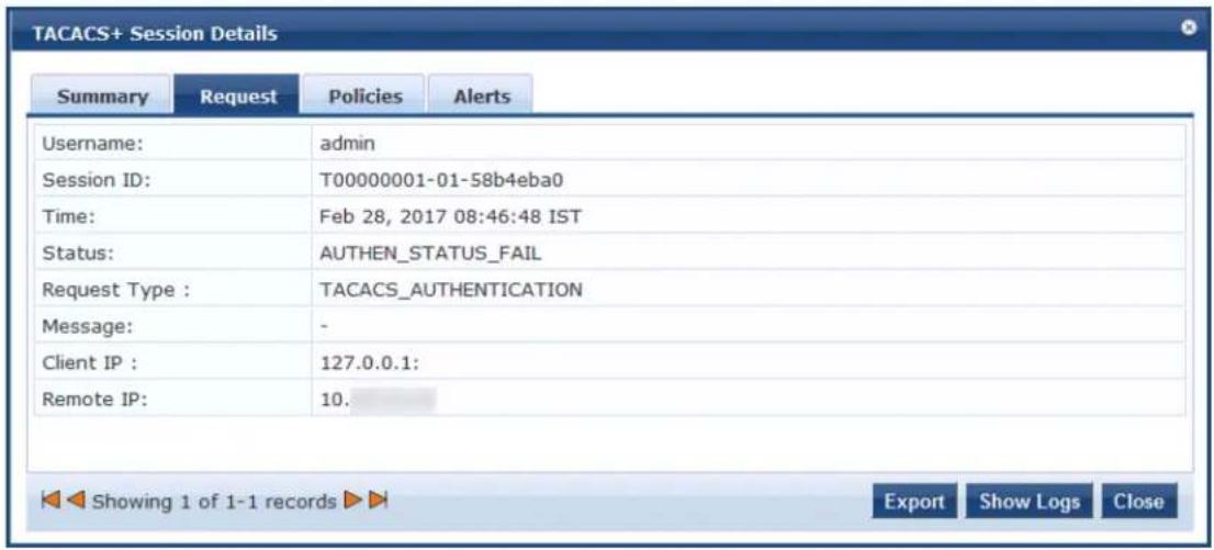 TACACS+ Session Details Summary Request Policies Alerts Username: admin Session ID: T00000001-01-58b4eba0 Time: Feb 28, 2017 08:46:48 IST Status: AUTHEN_STATUS_FAIL Request Type : TACACS_AUTHENTICATION Message: - Client IP : 127.0.0.1: Remote IP: 10. Showing 1 of 1-1 records Export Show Logs Close