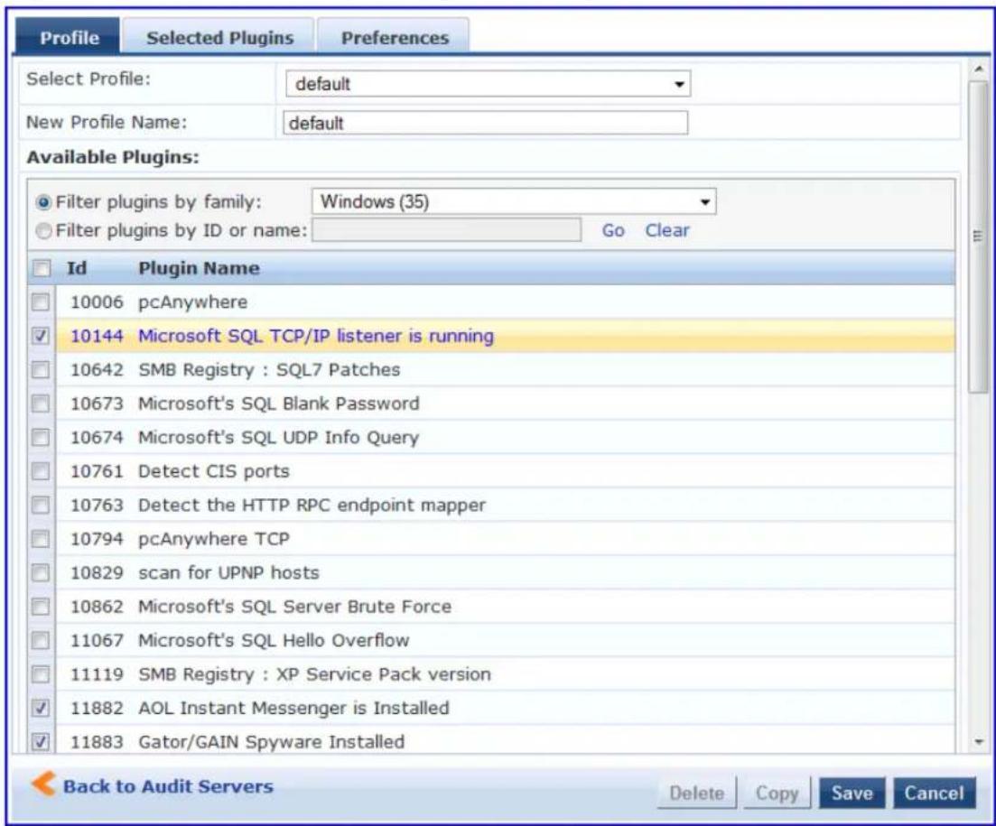 Profile Selected Plugins Preferences Select Profile: default New Profile Name: default Available Plugins: Filter plugins by family: Windows (35) Filter plugins by ID or name: Go Clear Id Plugin Name 10006 pcAnywhere 10144 Microsoft SQL TCP/IP listener is running 10642 SMB Registry : SQL7 Patches 10673 Microsoft's SQL Blank Password 10674 Microsoft's SQL UDP Info Query 10761 Detect CIS ports 10763 Detect the HTTP RPC endpoint mapper 10794 pcAnywhere TCP 10829 scan for UPNP hosts 10862 Microsoft's SQL Server Brute Force 11067 Microsoft's SQL Hello Overflow 11119 SMB Registry : XP Service Pack version 11882 AOL Instant Messenger is Installed 11883 Gator/GAIN Spyware Installed Back to Audit Servers Delete Copy Save Cancel
