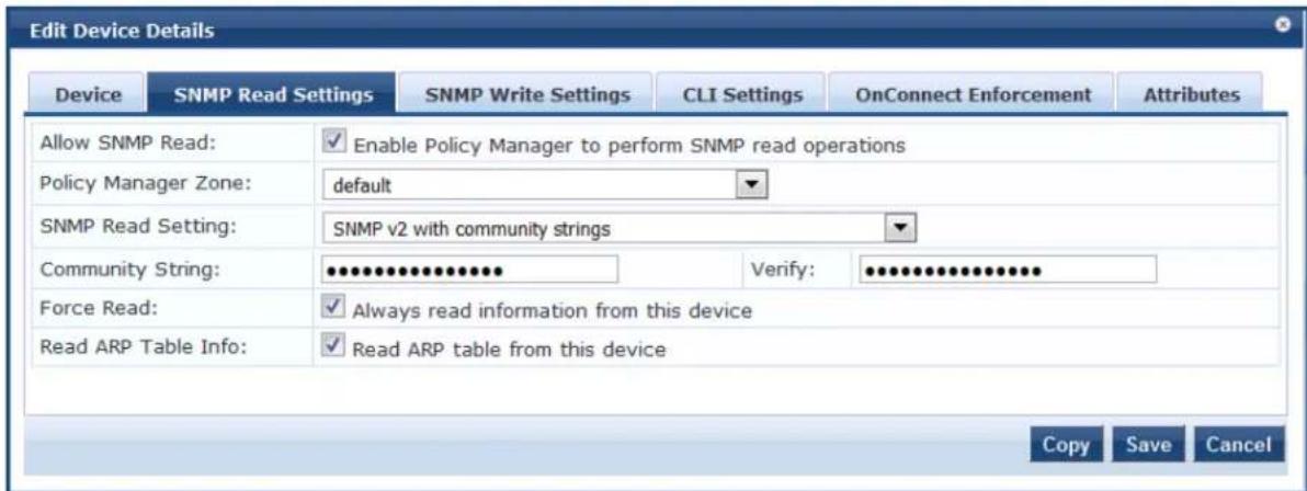 Edit Device Details Device SNMP Read Settings SNMP Write Settings CLI Settings OnConnect Enforcement Attributes Allow SNMP Read: ✓ Enable Policy Manager to perform SNMP read operations Policy Manager Zone: default SNMP Read Setting:SNMP v2 with community strings Community String: ●●●●●●●●●●●●●●● Verify: ●●●●●●●●●●●●●● Force Read: ✓ Always read information from this device Read ARP Table Info: ✓ Read ARP table from this device Copy Save Cancel