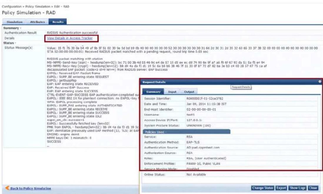 Configuration > Policy Simulation > Edit - RAD Policy Simulation - RAD Simulation Attributes Results Summary - Authentication Result RADIUS Authentication successful Details View Details in Access Tracker Status - Status Message(s): Value: 15 ft-76 30 0e b4-49 af 9b SF S1 02 30 9e 5d bd 19 6b 80 00 00 00 00 52 30 30 30 30 30 31 66 2d 30 31 2d 35 32 63 65 33 37 38 32 00 00 00 00 00 00 00 00 00 STA 92:00:00:00:00:01; Received RADIUS packet matched with a pending request, round trip time 3.03 sec RADIUS packet matching with station MS-NMPE-Send-Key (sign) - hexdump(len=32): bc 71 00 3b 4d SS 46 9c e4 de S7 15 d5 ee ec dd 74 90 6e 9f a7 a6 f0 ef67 91 da S1 Sa fs e4 94 MS-NMPE-Recv-key (crypt) - hexdump(len=12): bb d4 4a da f1 d1 19 Sc da b8 b6 38 46 7f 11 33 of87 72 d7 d2 ba 3e b3 c4 00 28 57 07 75 ca af decapsulated EAP packet (code=3 id=9 len++) from RADIUS server: EAP Success EAPOL: Received EAP Packet frame EAPOL: SUPP_BE entering state REQUEST EAPOL: getSuppRep EAP: EAP entering state RECEIVED EAP: Received EAP Success EAP: EAP entering state SUCCESS CTRL-EVENT-EAP-SUCCESS EAP authentication completed sub EAPOL: IEEE B02.1X for plantext connection; na EAPOL-Key F WPA: EAPOL processing complete EAPOL: SUPP_DAE entering state AUTHENTICATED EAPOL: SUPP_BE entering state RECEIVE EAPOL: SUPP_BE entering state SUCCESS EAPOL: SUPP_BE entering state IDLE eapo_sn_dbi success=1 EAPOL: Successfully fetched key (len=32) PMK from EAPOL - hexdump(len=32): bb d4 4a da f1 d1 19 Sc EAP: denitalize previously used EAP method (1), TLS) at EAP ENGINE engine deint. MPRE keys OK: 1 mismatch: 0 SUCCESS Back to Policy Simulation Request Details Summary Xi Input Output Session Identifier: R0800001f-01-52ce3782 Date and Time: Jan 09, 2014 11:15:38 IST End-Host Identifier: 02-00-00-00-00-01 Username: zee1 Access Device IP/Port: 127.0.0.1: System Posture Status: UNKNOWN (IOC) Policies Used - Service: RSA Authentication Method: EAP-TLS Authentication Source: AD.pad.cppntest.com Authorization Source: RSA Roles: RSA, [User Authenticated] Enforcement Profiles: PANW-10, Pubic VLAN Service Monitoring Mode: Disabled Online Status: Not Available Change Status Export Show Logs Close