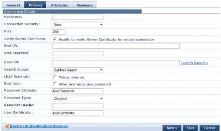 General Primary Attributes Summary Connection Details Hostname: Connection Security: None Port: 389 Verify Server Certificate: Enable to verify Server Certificate for secure connection Bind DN: Bind Password: Base DN: Search Base On Search Scope: SubTree Search LDAP Referrals: Follow referrals Bind User: Allow bind using user password Password Attribute:icerPassword Password Type:Cleatest Password Header: User Certificate :icerCertificates Back to Authentication Sources Next > Save Cancel