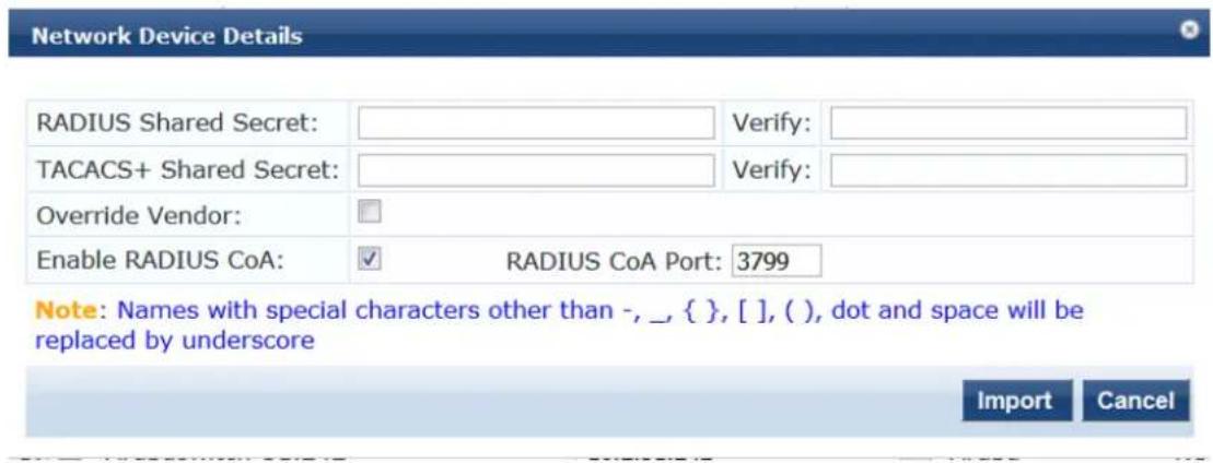 Network Device Details RADIUS Shared Secret: TACACS+ Shared Secret: Override Vendor: Enable RADIUS CoA: Verify: Verify: RADIUS CoA Port: 3799 Note: Names with special characters other than -, _, { }, [ ], ( ), dot and space will be replaced by underscore Import Cancel