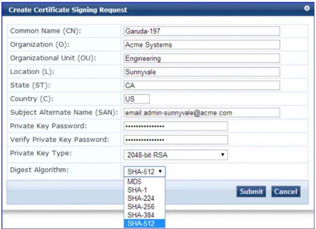 Create Certificate Signing Request Common Name (CN): Garuda-197 Organization (O): Acme Systems Organizational Unit (OU): Engineering Location (L): Sunnyvale State (ST): CA Country (C): US Subject Alternate Name (SAN): email:admin-sunnyvale@acme.com Private Key Password: ********** Verify Private Key Password: ********** Private Key Type: 2048-bit RSA Digest Algorithm: SHA-512 MD5 SHA-1 SHA-224 SHA-256 SHA-384 SHA-512 Submit Cancel