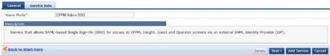 General Service Rule Name Prefix®: CPPM Admin SSO Description Service that allows SAML-based Single Sign-On (SSO) for access to CPPM, Insight, Guest and Operator screens via an external SAML Identity Provider (IdP). Back to Start Here Delete Next > Add Service Cancel