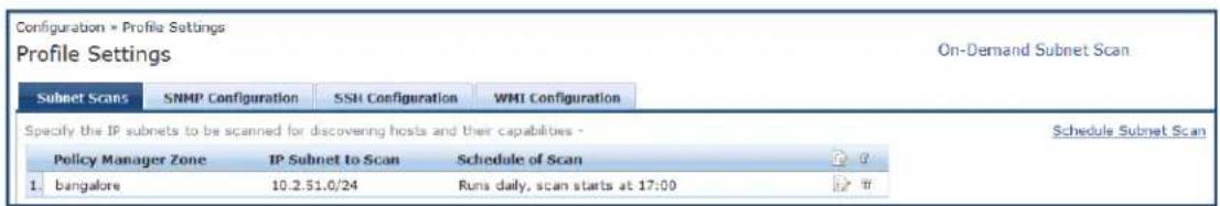 Configuration » Profile Settings Profile Settings On-Demand Subnet Scan Subnet Scans SNMP Configuration SSH Configuration WMI Configuration Specify the IP subnets to be scanned for discovering hosts and their capabilities - Schedule Subnet Scan Policy Manager Zone IP Subnet to Scan Schedule of Scan 1.bangalore 10.2.51.0/24 Runs daily, scan starts at 17:00