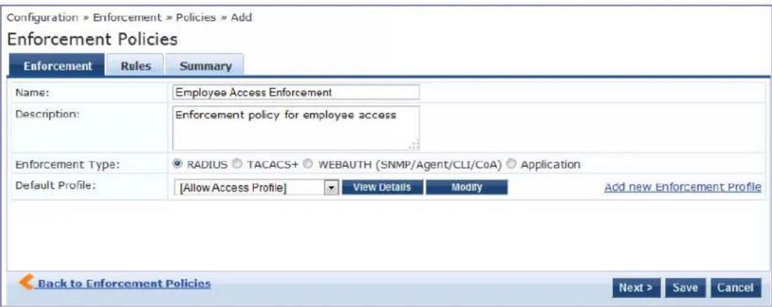 Configuration » Enforcement » Policies » Add Enforcement Policies Enforcement Rules Summary Name: Employee Access Enforcement Description: Enforcement policy for employee access Enforcement Type: RADIUS TACACS+ WEBAUTH (SNMP/Agent/CLI/CoA) Application Default Profile: [Allow Access Profile] View Details Modify Add new Enforcement Profile Back to Enforcement Policies Next > Save Cancel