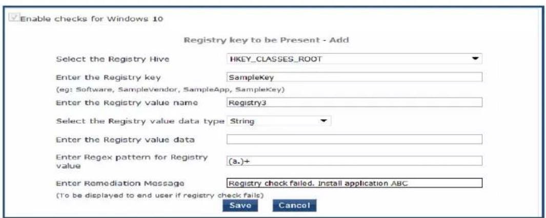 Enable checks for Windows 10 Registry key to be Present - Add Select the Registry Hive HKEY_CLASSES_ROOT Enter the Registry key SampleKey (eg: Software, SampleVendor, SampleApp, SampleKey) Enter the Registry value name Registry3 Select the Registry value data type String Enter the Registry value data Enter Regex pattern for Registry value (a.)+ Enter Remediation Message Registry check failed. Install application ABC (To be displayed to end user if registry check fails) Save Cancel
