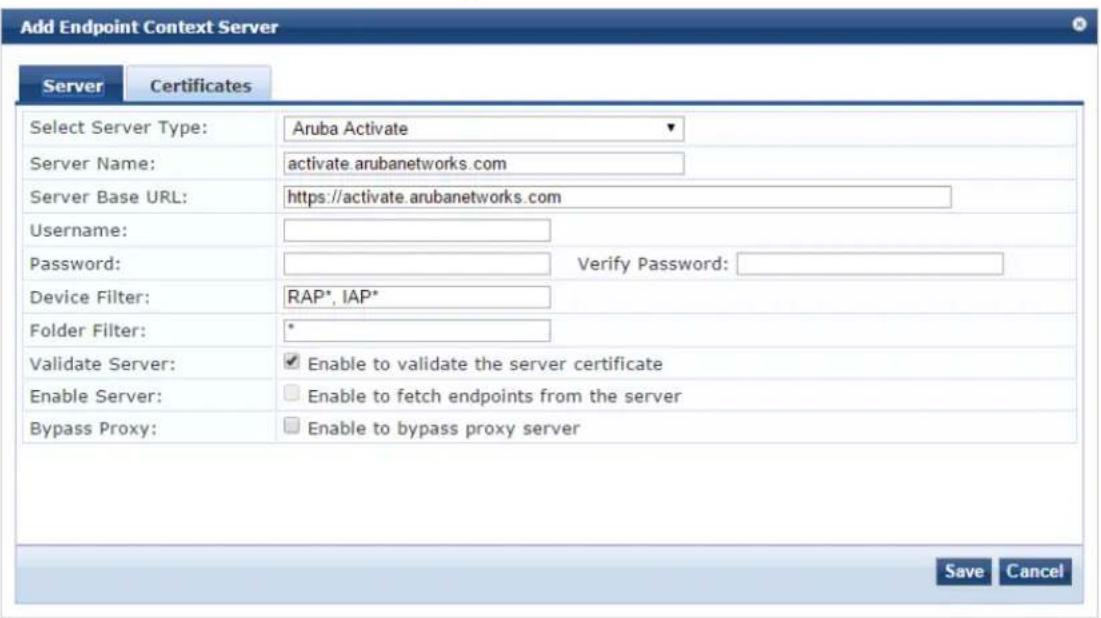 Add Endpoint Context Server Server Certificates Select Server Type: Aruba Activate Server Name: activate.arubanetworks.com Server Base URL: https://activate.arubanetworks.com Username: Password: Verify Password: Device Filter: RAP*, IAP* Folder Filter: * Validate Server: ✓ Enable to validate the server certificate Enable Server: ☐ Enable to fetch endpoints from the server Bypass Proxy: ☐ Enable to bypass proxy server Save Cancel