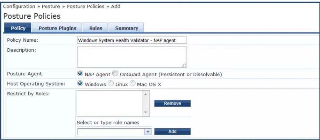 Configuration » Posture » Posture Policies » Add Posture Policies Policy Posture Plugins Rules Summary Policy Name: Windows System Health Validator - NAP agent Description: Posture Agent: NAP Agent OnGuard Agent (Persistent or Dissolvable) Host Operating System: Windows Linux Mac OS X Restrict by Roles: Remove Select or type role names Add