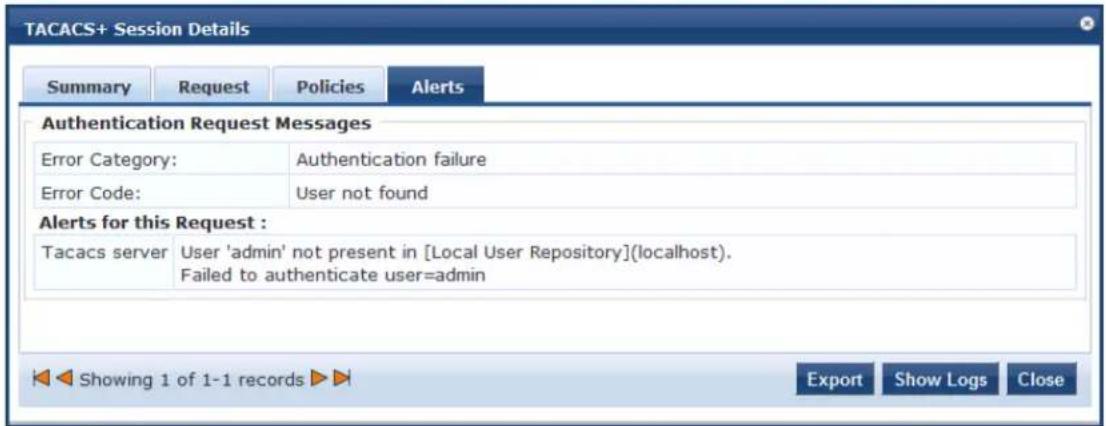 TACACS+ Session Details Summary Request Policies Alerts Authentication Request Messages Error Category: Authentication failure Error Code: User not found Alerts for this Request : Tacacs server User 'admin' not present in [Local User Repository](localhost). Failed to authenticate user=admin Showing 1 of 1-1 records Export Show Logs Close