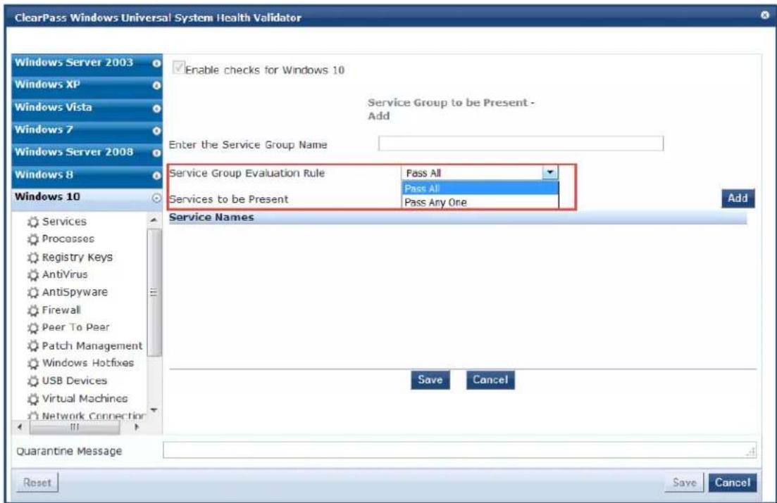 ClearPass Windows Universal System Health Validator Windows Server 2003 Windows XP Windows Vista Windows 7 Windows Server 2008 Windows 8 Windows 10 Enable checks for Windows 10 Service Group to be Present - Add Enter the Service Group Name Service Group Evaluation Rule Pass All Pass All Services to be Present Pass Any One Add Service Names Save Cancel Quarantine Message Reset Save Cancel