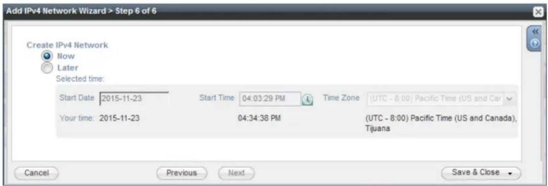 Add IPv4 Network Wizard > Step 6 of 6 Create IPv4 Network Now Later Selected time: Start Date: 2015-11-23 Start Time 04:03:29 PM Time Zone (UTC - 8:00) Pacific Time (US and Car Your time: 2015-11-23 04:34:38 PM (UTC - 8:00) Pacific Time (US and Canada), Tijuana Cancel Previous Next Save & Close
