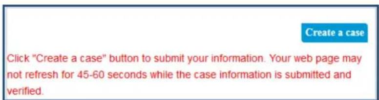 Create a case Click "Create a case" button to submit your information. Your web page may not refresh for 45-60 seconds while the case information is submitted and verified.