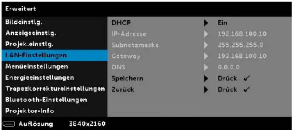 Erweitert Bildeinstlg. Anzeigeinstlg. Projek.einstlg. LAN-Einstellungen Menüeinstellungen Energieeinstellungen Trapezkorrektureinstellungen Bluetooth-Einstellungen Projektor-Info DHCP IP-Adresse Subnetzmaske Gateway DNS Speichern Zurück Ein 192.168.100.10 255.255.255.0 192.168.100.10 0.0.0.0 Drück ✓ Drück ✓ Auflösung 3840x2160