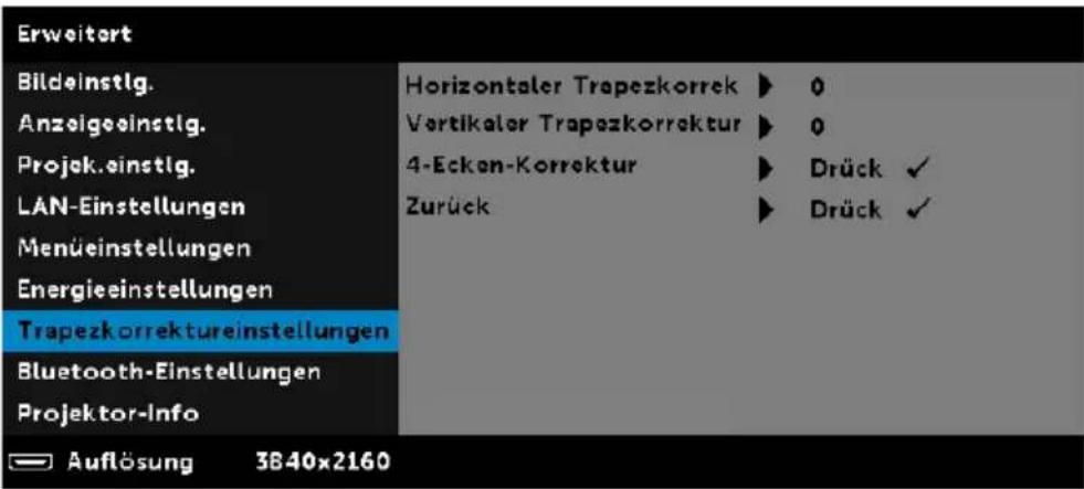 Erweitert Bildeinstlg. Anzeigeinstlg. Projek.einstlg. LAN-Einstellungen Menüestellungen Energieeinstellungen Trapezkorrektureinstellungen Bluetooth-Einstellungen Projektor-Info Horizontaler Trapezkorrek ▶ 0 Vertikaler Trapezkorrektur ▶ 0 4-Ecken-Korrektur ▶ Drück ✓ Zurück ▶ Drück ✓ Auflösung 3840x2160