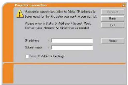 Projector Connection Automatic connection failed @ Global IP Address is being used for the Projector you want to connect to! Please enter a Static IP Address / Subnet Mask. Contact your Network Administrator as needed. IP address : Subnet mask : Save IP Address Settings Connect Back Exit Reset
