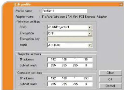 Edit profile Profile name : Profile-1 Adapter name : Tla/b/g Wireless LAN Mini PCI Express Adapter Wireless settings SSID : WLANProjector1 Encryption : OFF Encryption key : Mode : AD-HOC Projector settings IP address 192 168 1 10 Subnet mask 255 255 255 0 Computer settings IP address 192 168 1 250 Subnet mask 255 255 255 0 Clear OK Cancel
