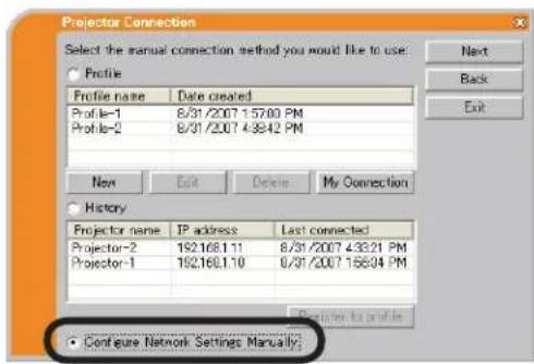 Projector Connection Select the manual connection method you would like to use: Profile Profile name Date created Profile-1 8/31/2007 1:57:00 PM Profile-2 8/31/2007 4:39:42 PM New Exit Delete My Connection History Projector name IP address Last connected Projector-2 192168.1.11 8/31/2007 4:39:21 PM Projector-1 192168.1.10 8/31/2007 1:56:04 PM Configure Network Settings Manually: