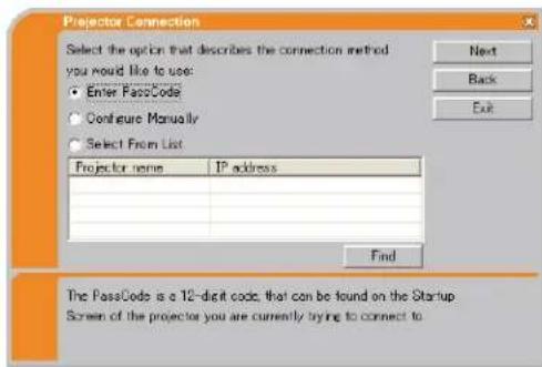 Projector Connection Select the option that describes the connection method you would like to use: Enter PassCode Configure Manually Select From List Projector name IP address Find Next Back Exit The PassCode is a 12-digit code, that can be found on the Startup Screen of the projector you are currently trying to connect to