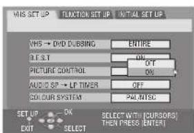 VHS SET UP FUNCTION SET UP INITIAL SET UP VHS → DVD DUBBING ENTIRE D.F.S.T. ON PICTURE CONTROL OFF AUDIO SP → LP TIMER ON CAUCOUR SYSTEM PAULNTSC SET UP OK SELECT (WITH CURSORS) EXIT SELECT THEN PRESS (ENTER)