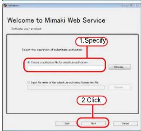 Welcome to Mimaki Web Service Activate your product 1.Specify Select the operation of substitute activation ● Create a activation file for substitute activation Browse ○ Input file name of the substitute activated license key file Browse 2.Click OK Next Cancel