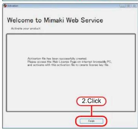 Welcome to Mimaki Web Service Activate your product: Activation file has been successfully created. Please access the Web License Page on Internet broxable PC, and activate with this activation file to create license key file. 2.Click Finish