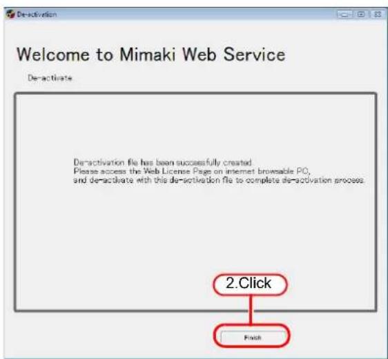 Welcome to Mimaki Web Service De-activate De-activation file has been successfully created. Please access the Web License Page on internet browserable PC, and de-activate with this de-activation file to complete de-activation process. 2.Click Finish