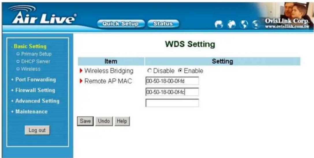 WDS Setting Item Setting ► Wireless Bridging ○ Disable ○ Enable ► Remote AP MAC 00-50-18-00-0f-fd 00-50-18-00-0f-fc Save Undo Help Basic Setting Primary Setup DHCP Server Wireless + Port Forwarding + Firewall Setting + Advanced Setting + Maintenance Log out