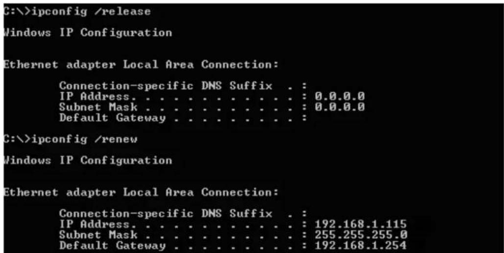 C:\>ipconfig /release Windows IP Configuration Ethernet adapter Local Area Connection: Connection-specific DNS Suffix . : IP Address. . . . . . . . . . . . . : 0.0.0.0 Subnet Mask . . . . . . . . . . . . : 0.0.0.0 Default Gateway . . . . . . . . . . : C:\>ipconfig /renew Windows IP Configuration Ethernet adapter Local Area Connection: Connection-specific DNS Suffix . : IP Address. . . . . . . . . . . . . : 192.168.1.115 Subnet Mask . . . . . . . . . . . : 255.255.255.0 Default Gateway . . . . . . . . . : 192.168.1.254