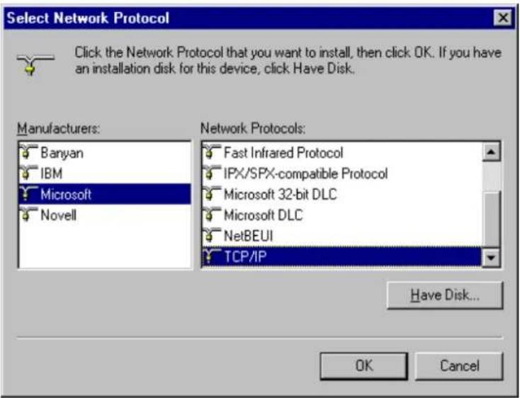Select Network Protocol Click the Network Protocol that you want to install, then click OK. If you have an installation disk for this device, click Have Disk. Manufacturers: Banyan IBM Microsoft Novell Network Protocols: Fast Infrared Protocol IPX/SPX-compatible Protocol Microsoft 32-bit DLC Microsoft DLC NetBEUI TCP/IP Have Disk... OK Cancel