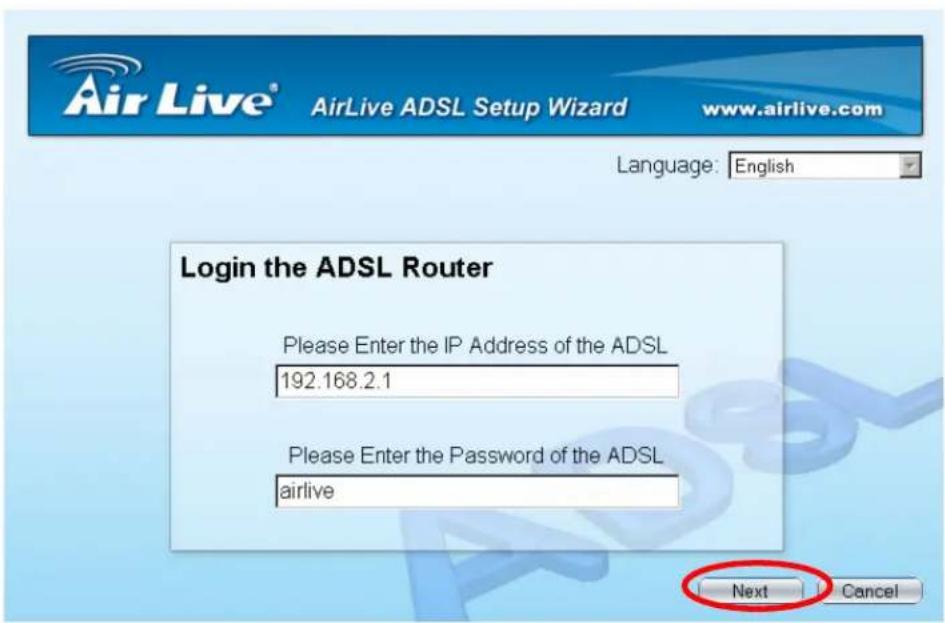 Air Live® AirLive ADSL Setup Wizard www.airlive.com Language: English Login the ADSL Router Please Enter the IP Address of the ADSL 192.168.2.1 Please Enter the Password of the ADSL airlive Next Cancel