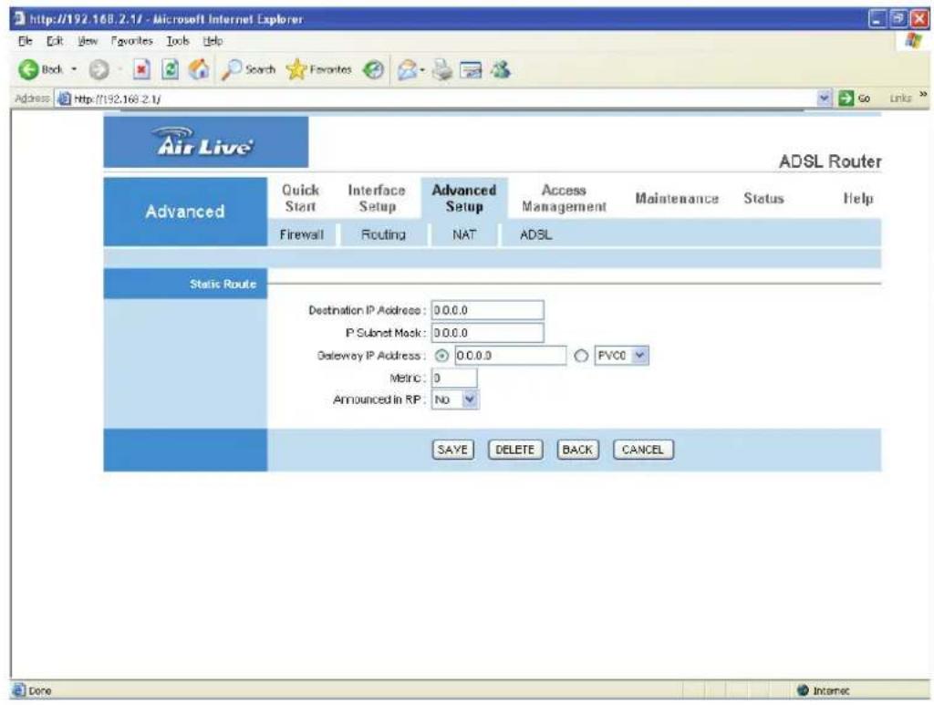 http://192.168.2.1J - Microsoft Internet Explorer File Edit View Favorites Tools Help Back Search Favorites Go Links Address http://192.168.2.1J Air Live® ADSL Router Advanced Quick Start Interface Setup Advanced Setup Access Management Maintenance Status Help Firewall Routing NAT ADSL Static Route Destination IP Address: 0.0.0.0 P Subset Mask: 0.0.0.0 Gateway IP Address: 0.0.0.0 Metric: 0 Announced in RP: No SAVE DELETE BACK CANCEL Done Internet
