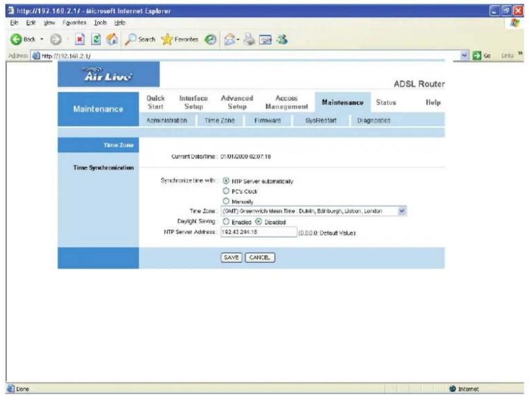 http://192.168.2.1/ - Microsoft Internet Explorer File Edit View Favorites Tools Help Back Search Favorites Address http://192.168.2.1/ Air Live® ADSL Router Maintenance Quick Interface Advanced Access Maintenance Status Help Start Setup Setup Setup Management Administration Time Zone Firmware EyeRestart Diagnostics Time Zone Current Date/Time: 01/01/2009 02:07:18 Time Synchronization Synchronize line with: HTP Server automatically PC's Clock Manually Time Zone: (GMT) Greenwich Mean Time Dublin, Edinburgh, Lisbon, London Daylight Saving: Enabled Disabled HTP Server Address: 192.43.244.18 (0.0.0.0: Default Value) SAVE CANCEL Done Internet