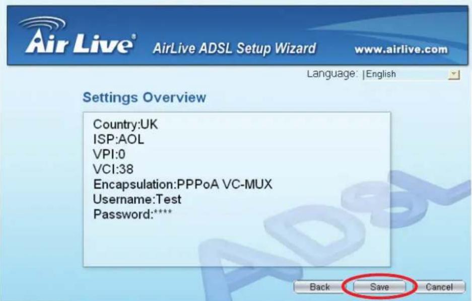 AirLive® AirLive ADSL Setup Wizard www.airlive.com Language: | English Settings Overview Country:UK ISP:AOL VPI:0 VCI:38 Encapsulation:PPPoA VC-MUX Username:Test Password:**** Back Save Cancel
