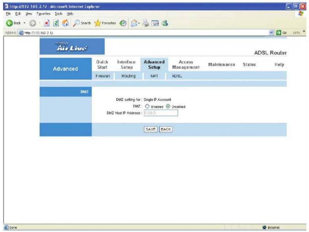 http://192.168.2.1/ - Microsoft Internet Explorer File Edit View Favorites Tools Help Back Search Favorites Address Http://192.168.2.1/ Air Live® ADSL Router Advanced Quick Start Interface Setup Advanced Setup Access Management Maintenance Status Help Firewall Routing NAT ADSL DMZ DMZ setting for: Single IP Account DMZ: Enabled Disabled DMZ Host IP Address: 0.0.0.0 SAVE BACK Done