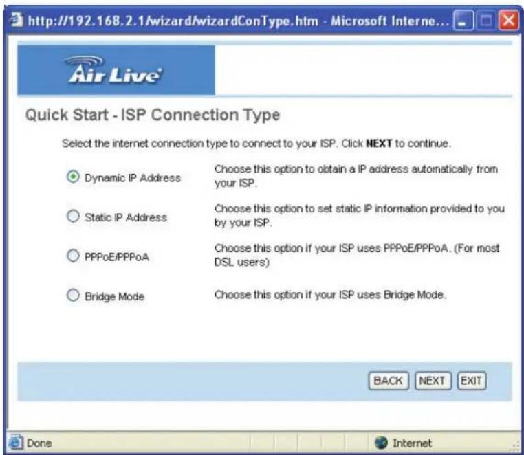 Quick Start - ISP Connection Type Select the internet connection type to connect to your ISP. Click NEXT to continue. Dynamic IP Address Choose this option to obtain a IP address automatically from your ISP. Static IP Address Choose this option to set static IP information provided to you by your ISP. PPPoE/PPPoA Choose this option if your ISP uses PPPoE/PPPoA. (For most DSL users) Bridge Mode Choose this option if your ISP uses Bridge Mode. BACK NEXT EXIT Done Internet