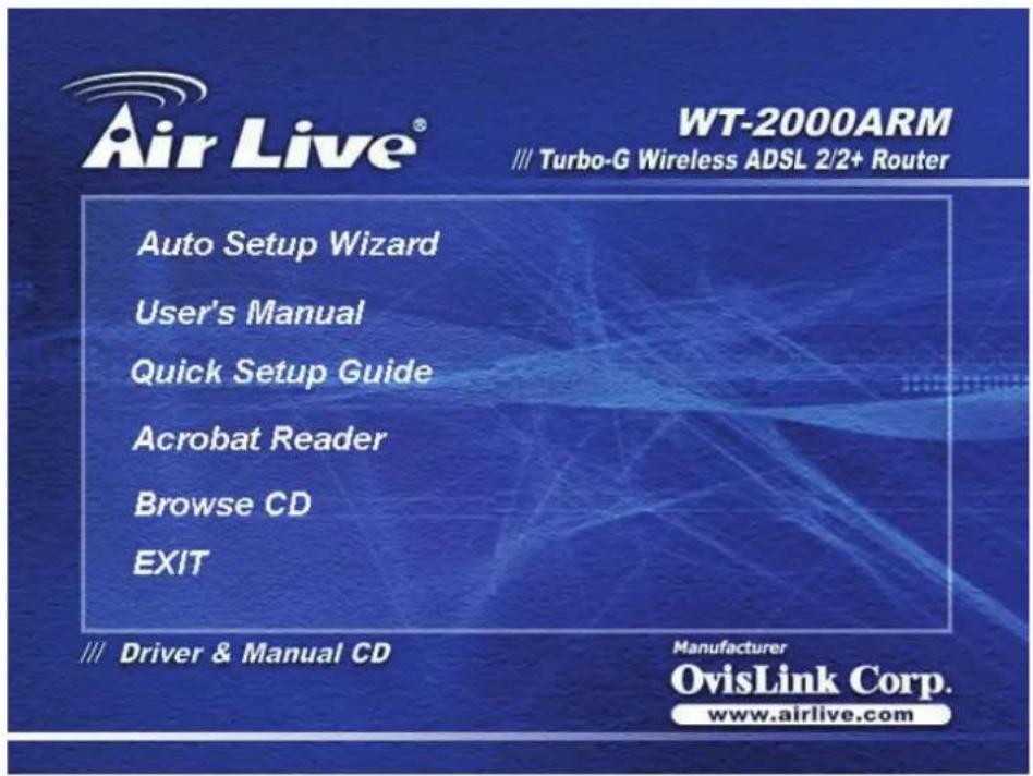 Air Live® WT-2000ARM /// Turbo-G Wireless ADSL 2/2+ Router Auto Setup Wizard User's Manual Quick Setup Guide Acrobat Reader Browse CD EXIT /// Driver & Manual CD Manufacturer OvisLink Corp. www.airlive.com