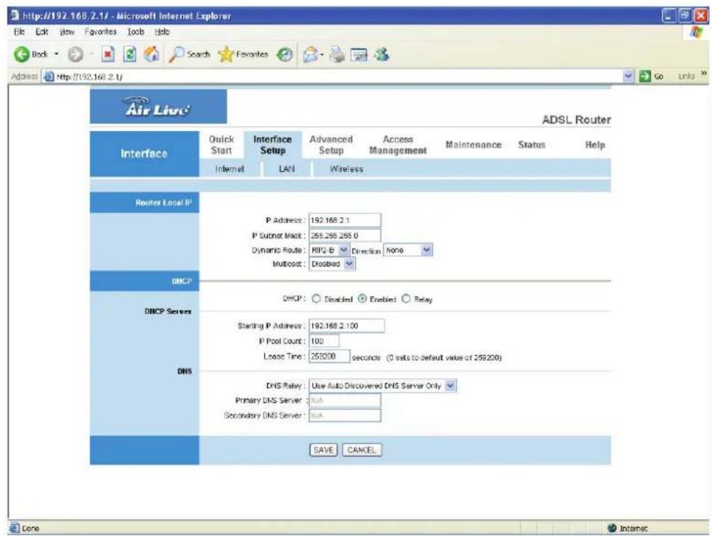 http://192.168.2.1/ - Microsoft Internet Explorer File Edit View Favorites Tools Help Body Search Favorites Address http://192.168.2.1/ Air Live® ADSL Router Interface Quick Start Interface Advanced Access Start Internet Setup Setup Management Maintenance Status Help Internet LAN Wireless Router Local IP P Address: 192.168.2.1 P Subnet Mask: 255.255.255.0 Dynamic Route: RP2-B Direction None Multiost: Disabled DNCP DNCP Server Starting P Address: 192.168.2.100 P Pool Count: 100 Lease Time: 259200 seconds (0 sets to default value of 259200) DNS DNS Relay: Use Auto Discovered DNS Server Only Primary DNS Server: RNA Secondary DNS Server: RNA SAVE CANCEL Done Internet