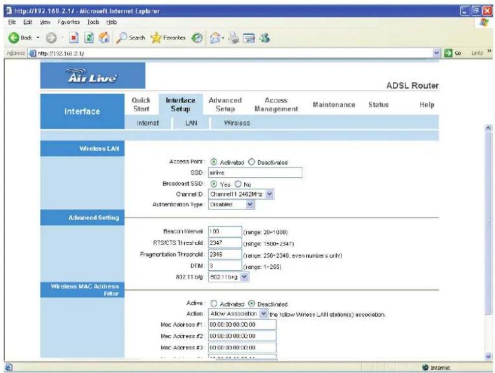 http://192.168.2.1/ - Microsoft Internet Explorer File Edit View Favorites Tools Help Back Search Favorites Go Units 36 Address http://192.168.2.1/ Air Live ADSL Router Interface Quick Start Interface Setup Advanced Setup Access Management Maintenance Status Help Internet LAN Wireless Wireless LAN Access Point: Activated Deactivated SSD: arrive Broadcast SSD: Yes No Channel ID: Channel1 2462MHz Authentication Type: Disabled Advanced Setting Bescon Interval: 100 (range: 20-1000) RTSCTS Threshold: 2347 (range: 1500-2347) Fragmentation Threshold: 2346 (range: 256-2346, even numbers only) DTM: 3 (range: 1-265) 802.11.0lg 802.110+g Wireless MAC Address Filter Active: Activated Deactivated Action: Allow Association the follow Wireless LAN station(s) association. Mac Address #1: 00.00.00.00.00.00 Mac Address #2: 00.00.00.00.00.00 Mac Address #3: 00.00.00.00.00.00