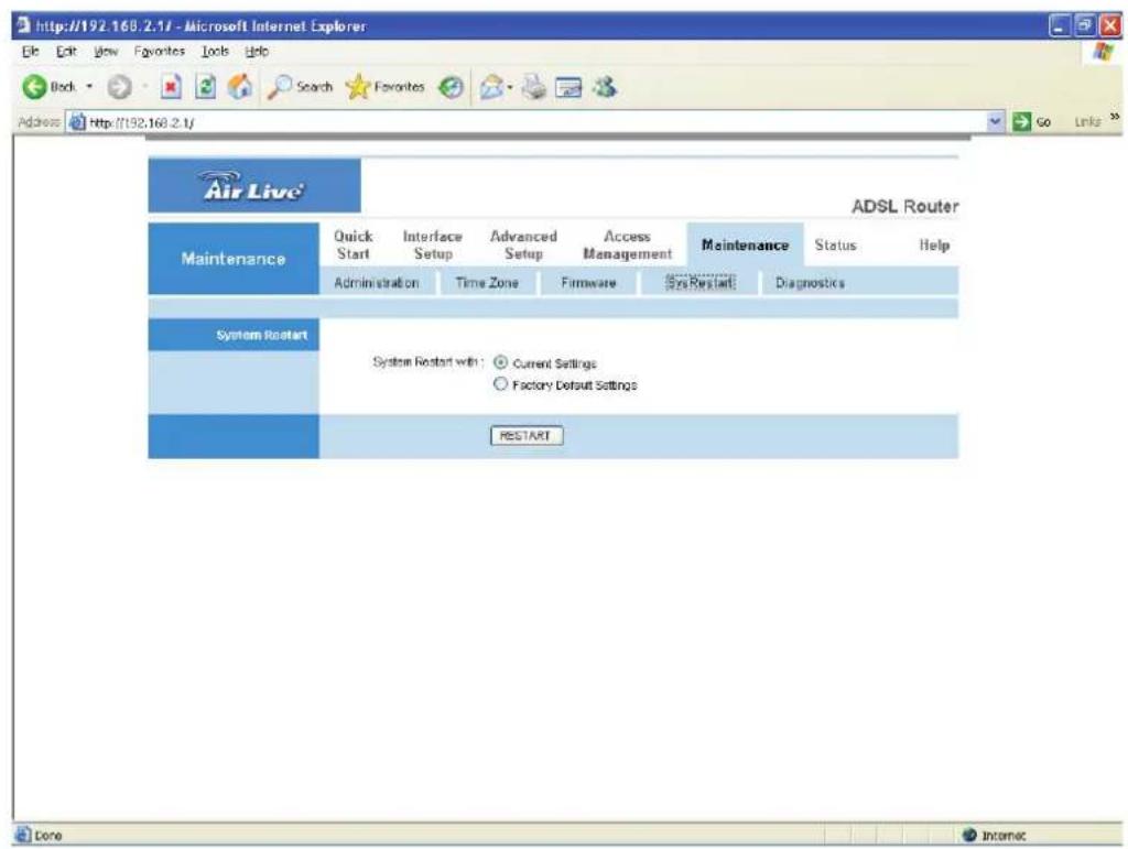 http://192.168.2.1/ - Microsoft Internet Explorer File Edit View Favorites Tools Help Back Search Favorites Address http://192.168.2.1/ Air Live ADSL Router Maintenance Quick Interface Advanced Access Maintenance Status Help Start Setup Setup Setup Management Administration Time Zone Firmware Size Restart Diagnostics System Restart System Restart with: Current Settings Factory Default Settings RESTART Done Income