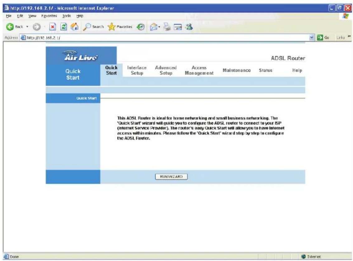 http://192.168.2.1/ - Microsoft Internet Explorer File Edit View Favorites Tools Help Back Search Favorites Go Links Address http://192.168.2.1/ Air Live Quick Start Quick Start ADSL Router Quick Start Interface Setup Advanced Setup Access Management Maintenance Status Help This ADSL Router is ideal for home networking and small business networking. The 'Quick Start' wizard will guide you to configure the ADSL router to connect to your ISP (Internet Service Provider). The router's easy Quick Start will allow you to have Internet access within minutes. Please follow the 'Quick Start' wizard step by step to configure the ADSL Router. RUN WZ ARD Done
