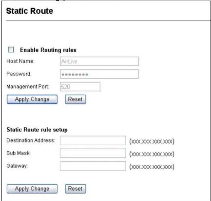Static Route Enable Routing rules Host Name: AirLive Password: ********** Management Port: 520 Apply Change Reset Static Route rule setup Destination Address: (xxx.xxx.xxx.xxx) Sub Mask: (xxx.xxx.xxx.xxx) Gateway: (xxx.xxx.xxx.xxx) Apply Change Reset